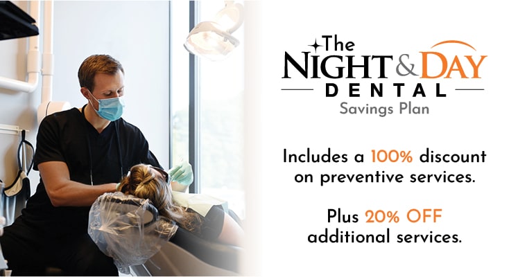 Join our membership plan to save money! The Night & Day Dental savings plan includes a 100% discount on preventive services. Plus 20% off additional services.